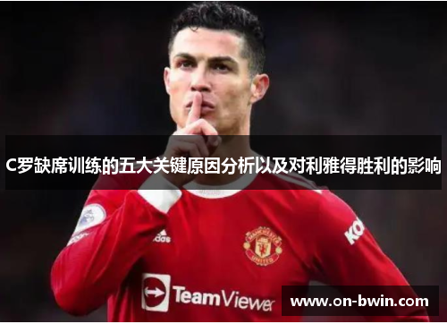 C罗缺席训练的五大关键原因分析以及对利雅得胜利的影响