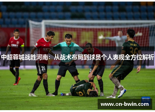 中超蓉城战胜河南：从战术布局到球员个人表现全方位解析