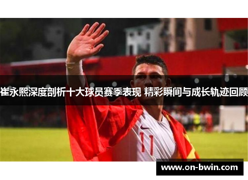 崔永熙深度剖析十大球员赛季表现 精彩瞬间与成长轨迹回顾