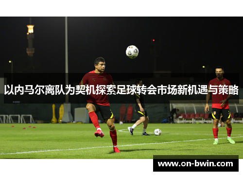 以内马尔离队为契机探索足球转会市场新机遇与策略