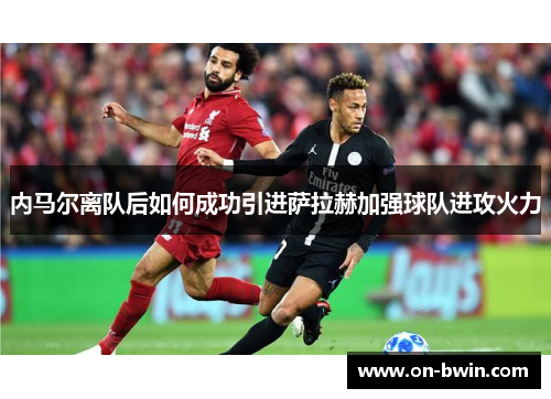 内马尔离队后如何成功引进萨拉赫加强球队进攻火力