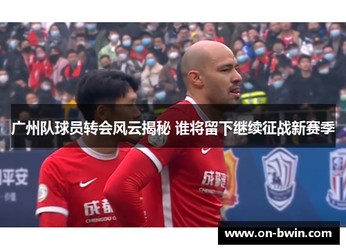 广州队球员转会风云揭秘 谁将留下继续征战新赛季