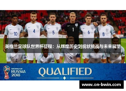 英格兰足球队世界杯征程：从辉煌历史到现状挑战与未来展望