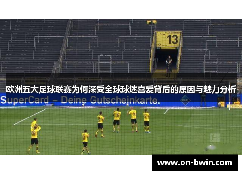 欧洲五大足球联赛为何深受全球球迷喜爱背后的原因与魅力分析