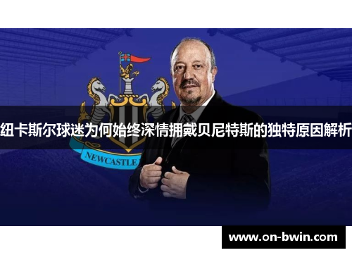 纽卡斯尔球迷为何始终深情拥戴贝尼特斯的独特原因解析