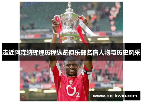 走近阿森纳辉煌历程纵览俱乐部名宿人物与历史风采