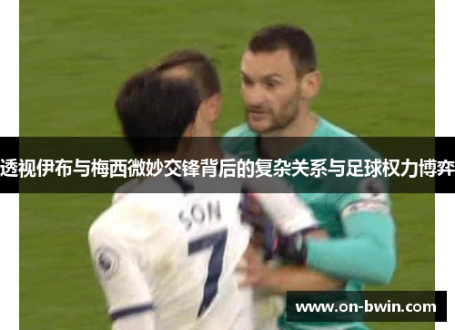 透视伊布与梅西微妙交锋背后的复杂关系与足球权力博弈