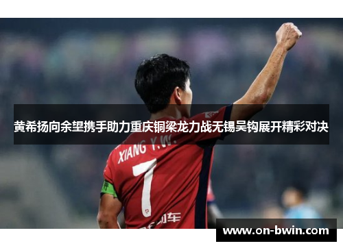 黄希扬向余望携手助力重庆铜梁龙力战无锡吴钩展开精彩对决