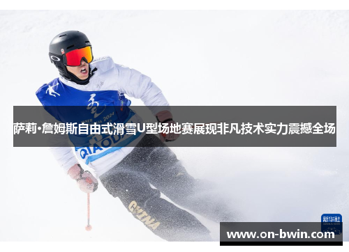 萨莉·詹姆斯自由式滑雪U型场地赛展现非凡技术实力震撼全场